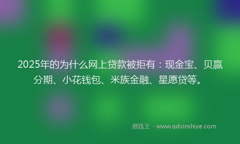 2025年的为什么网上贷款被拒有：现金宝、贝赢分期、小花钱包、米族金融、星愿贷等。