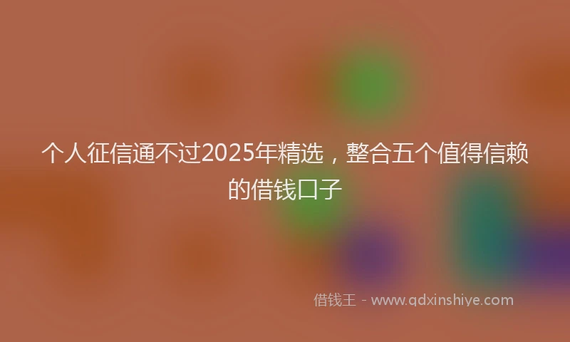 个人征信通不过2025年精选，整合五个值得信赖的借钱口子