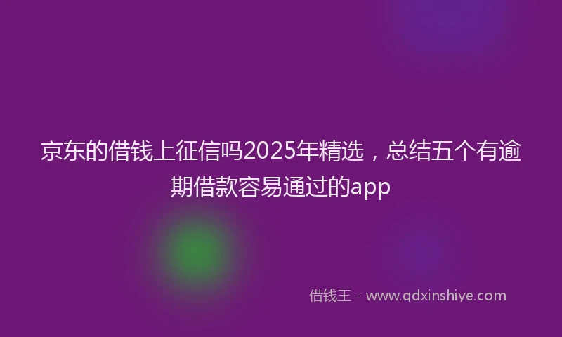 京东的借钱上征信吗2025年精选，总结五个有逾期借款容易通过的app