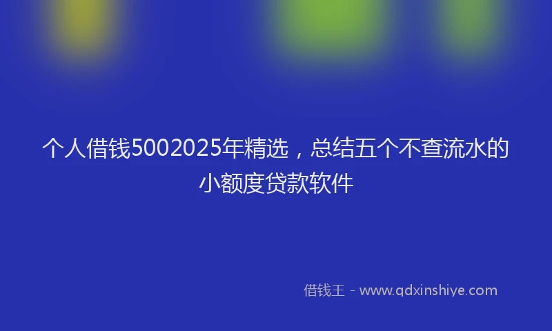 个人借钱5002025年精选，总结五个不查流水的小额度贷款软件