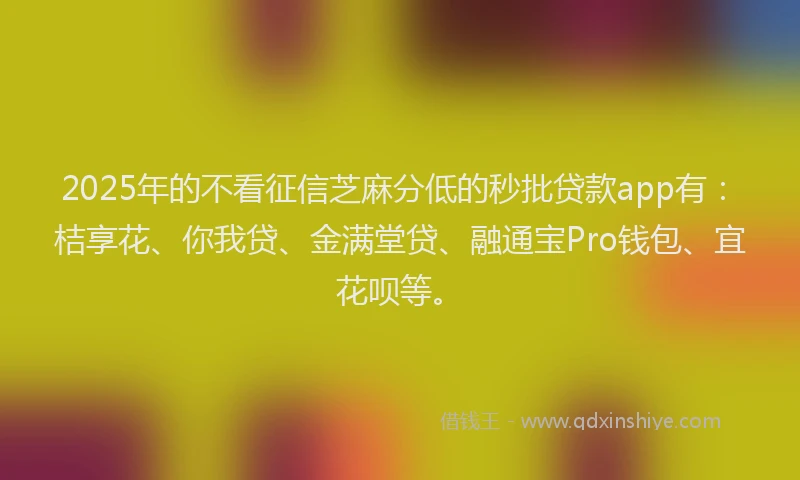 2025年的不看征信芝麻分低的秒批贷款app有：桔享花、你我贷、金满堂贷、融通宝Pro钱包、宜花呗等。