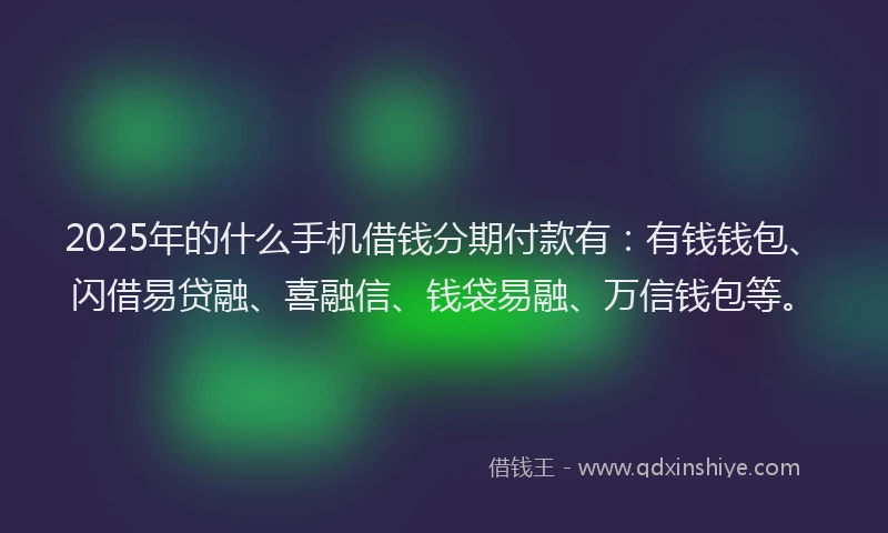 2025年的什么手机借钱分期付款有：有钱钱包、闪借易贷融、喜融信、钱袋易融、万信钱包等。