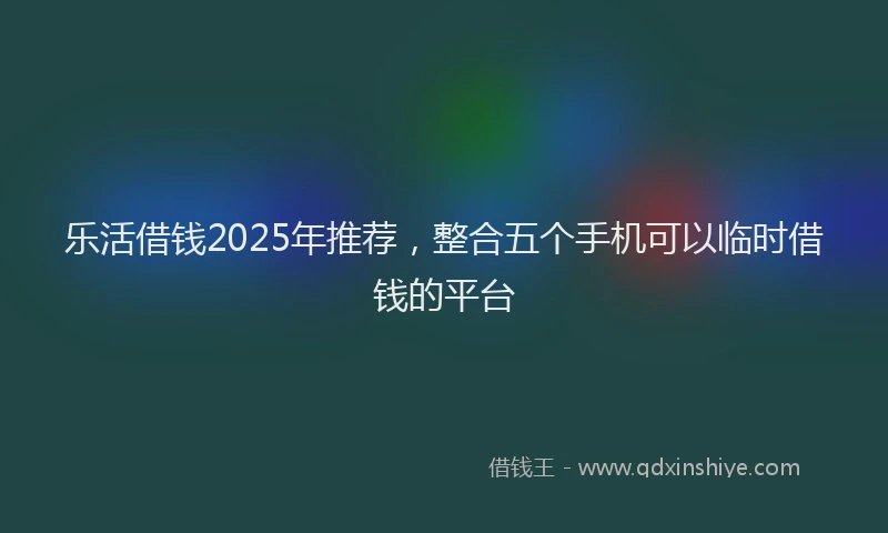 乐活借钱2025年推荐，整合五个手机可以临时借钱的平台
