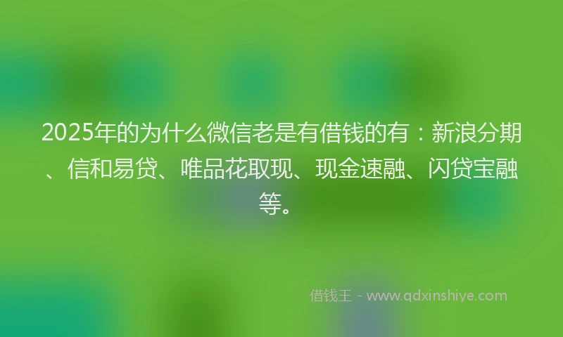 2025年的为什么微信老是有借钱的有：新浪分期、信和易贷、唯品花取现、现金速融、闪贷宝融等。