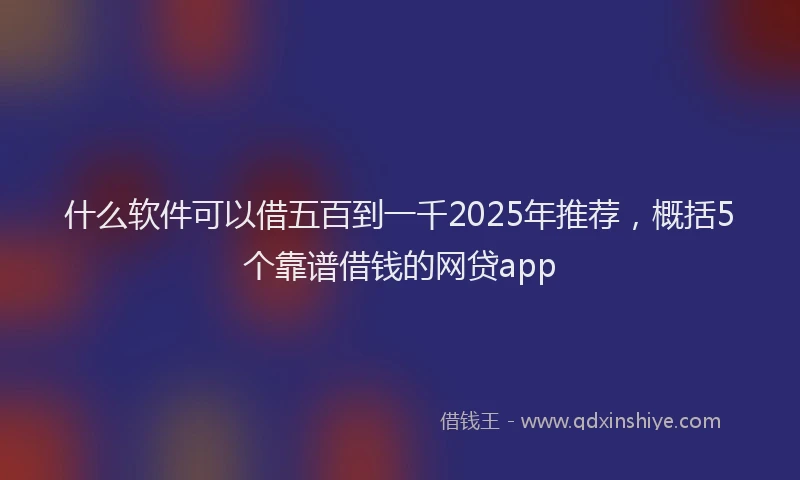 什么软件可以借五百到一千2025年推荐，概括5个靠谱借钱的网贷app