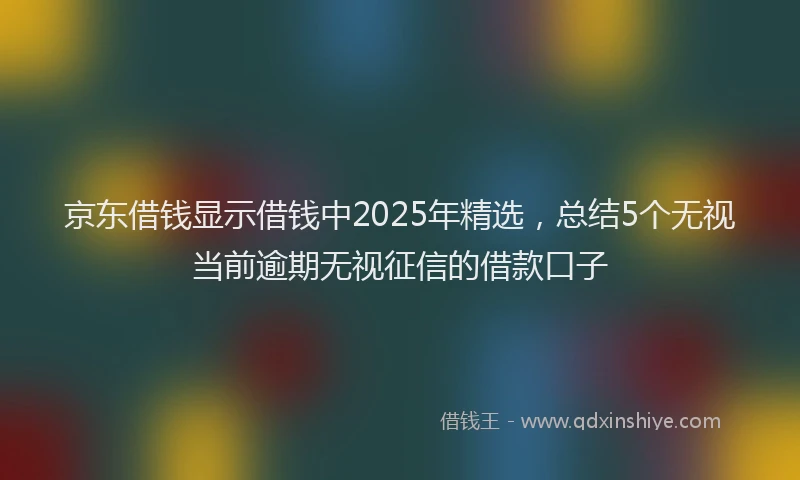 京东借钱显示借钱中2025年精选，总结5个无视当前逾期无视征信的借款口子