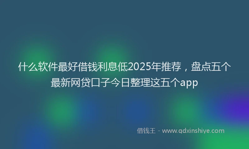 什么软件最好借钱利息低2025年推荐，盘点五个最新网贷口子今日整理这五个app