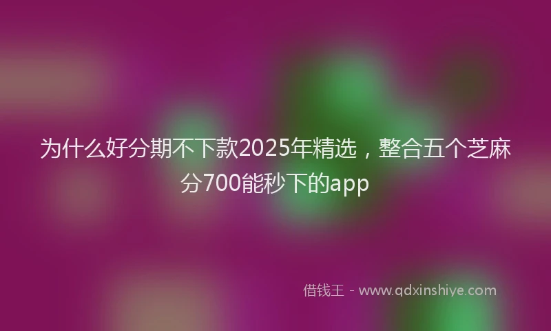 为什么好分期不下款2025年精选，整合五个芝麻分700能秒下的app