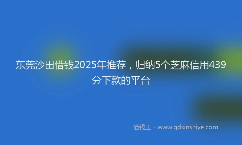 东莞沙田借钱2025年推荐，归纳5个芝麻信用439分下款的平台