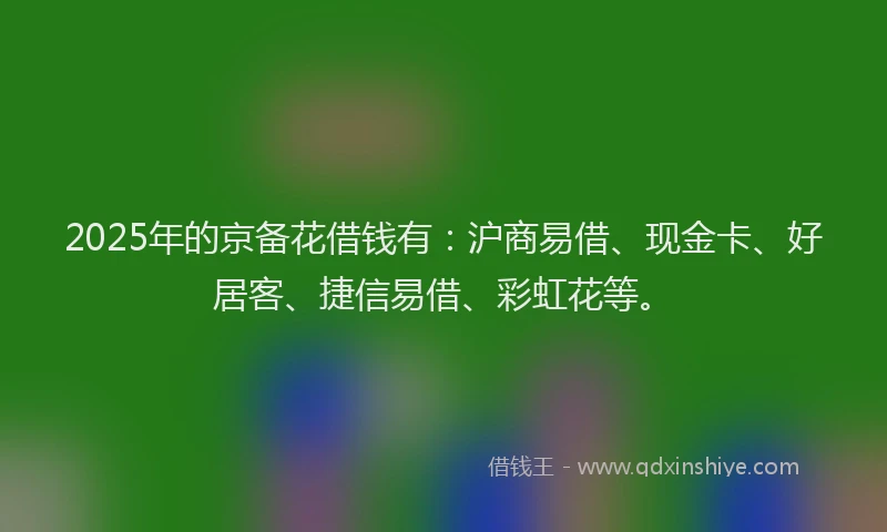 2025年的京备花借钱有：沪商易借、现金卡、好居客、捷信易借、彩虹花等。