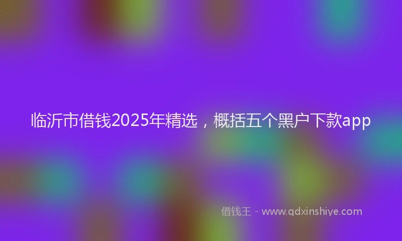 临沂市借钱2025年精选，概括五个黑户下款app