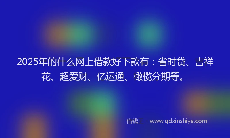 2025年的什么网上借款好下款有：省时贷、吉祥花、超爱财、亿运通、橄榄分期等。