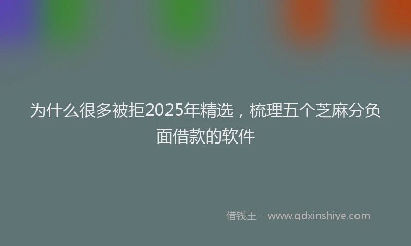 为什么很多被拒2025年精选，梳理五个芝麻分负面借款的软件