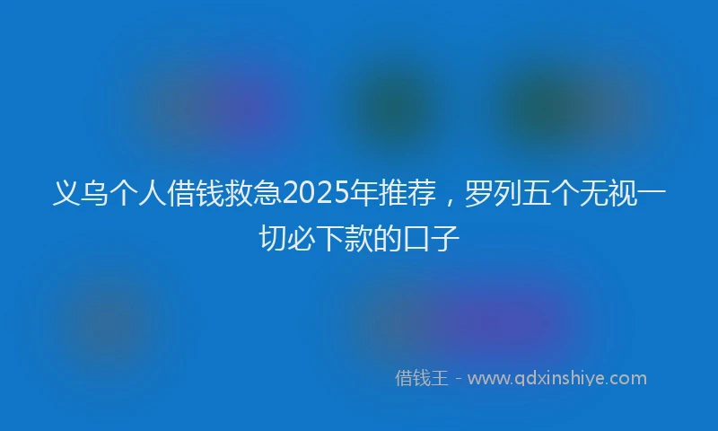 义乌个人借钱救急2025年推荐，罗列五个无视一切必下款的口子