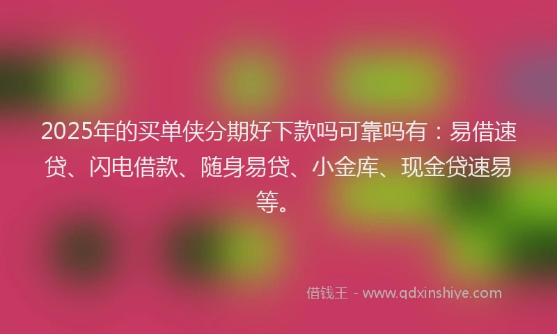 2025年的买单侠分期好下款吗可靠吗有：易借速贷、闪电借款、随身易贷、小金库、现金贷速易等。