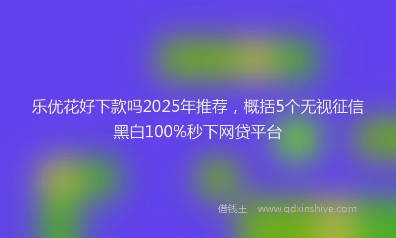 乐优花好下款吗2025年推荐，概括5个无视征信黑白100%秒下网贷平台