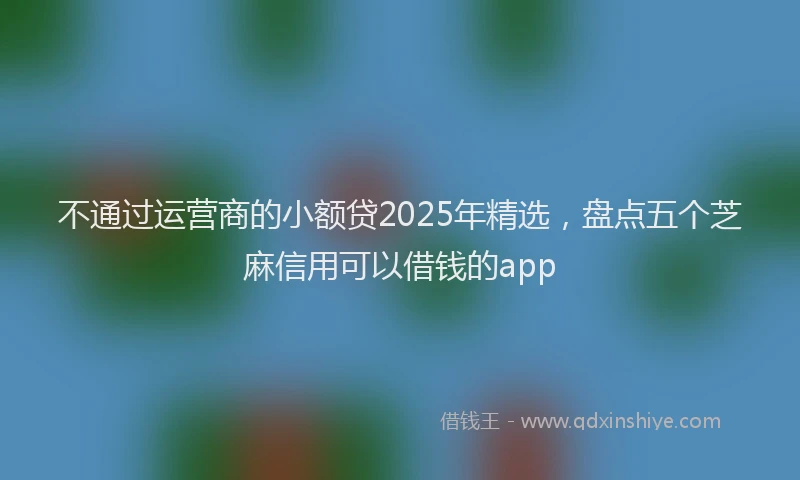不通过运营商的小额贷2025年精选，盘点五个芝麻信用可以借钱的app