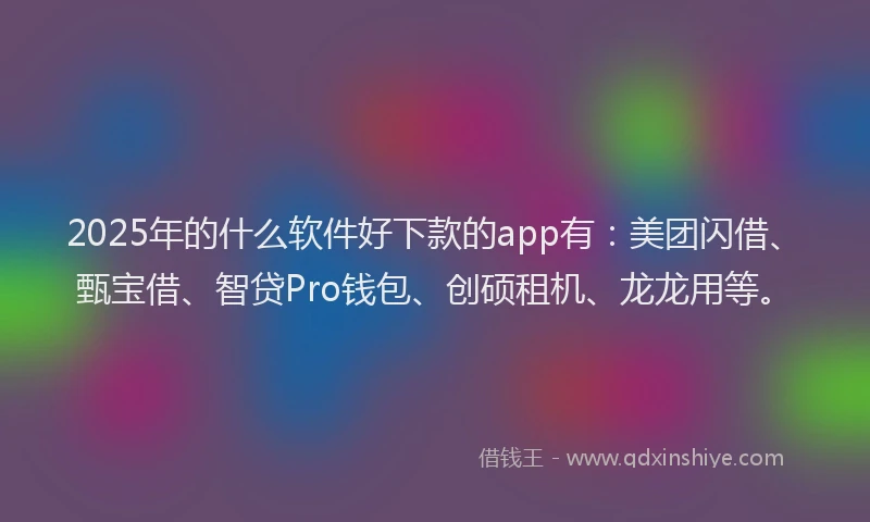 2025年的什么软件好下款的app有：美团闪借、甄宝借、智贷Pro钱包、创硕租机、龙龙用等。