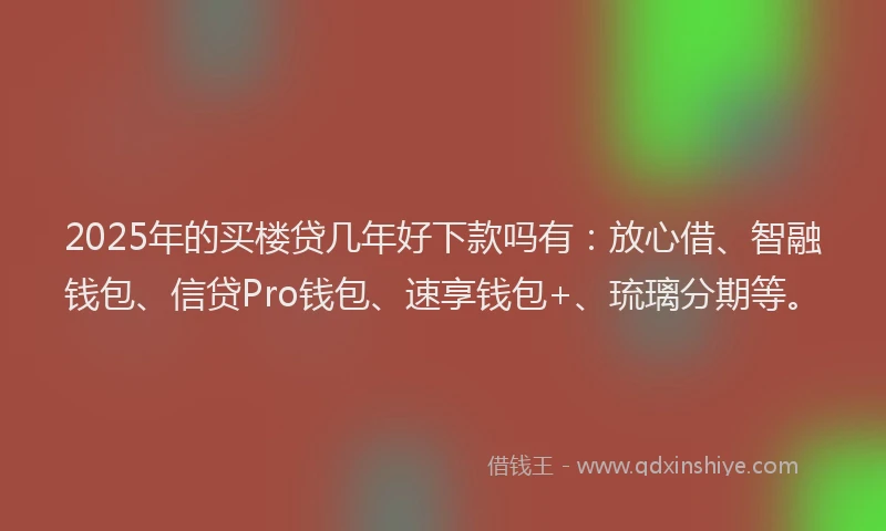 2025年的买楼贷几年好下款吗有：放心借、智融钱包、信贷Pro钱包、速享钱包+、琉璃分期等。