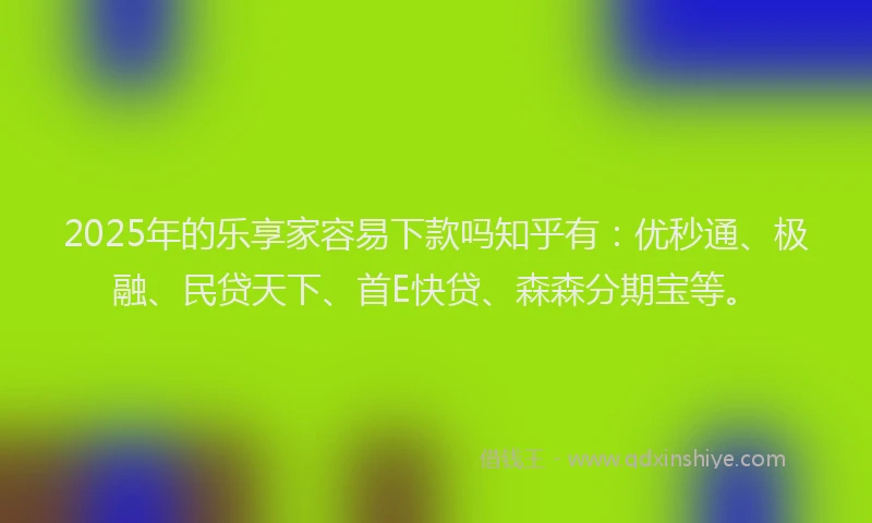 2025年的乐享家容易下款吗知乎有：优秒通、极融、民贷天下、首E快贷、森森分期宝等。