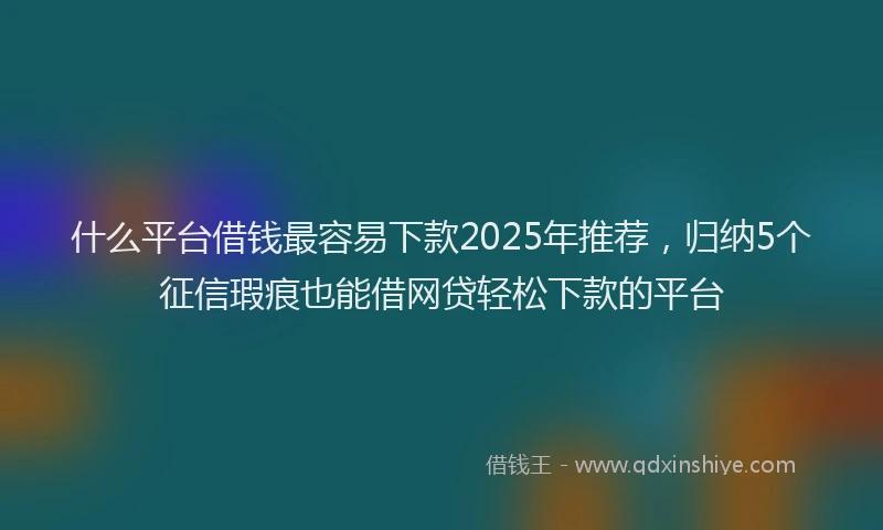 什么平台借钱最容易下款2025年推荐，归纳5个征信瑕疵也能借网贷轻松下款的平台