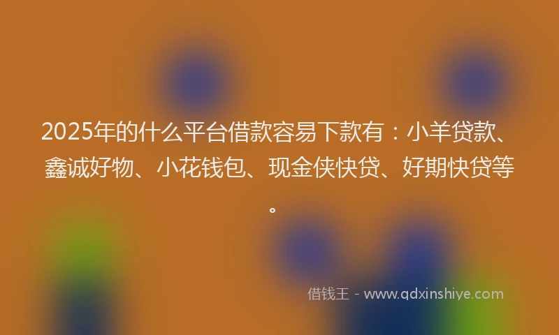 2025年的什么平台借款容易下款有：小羊贷款、鑫诚好物、小花钱包、现金侠快贷、好期快贷等。