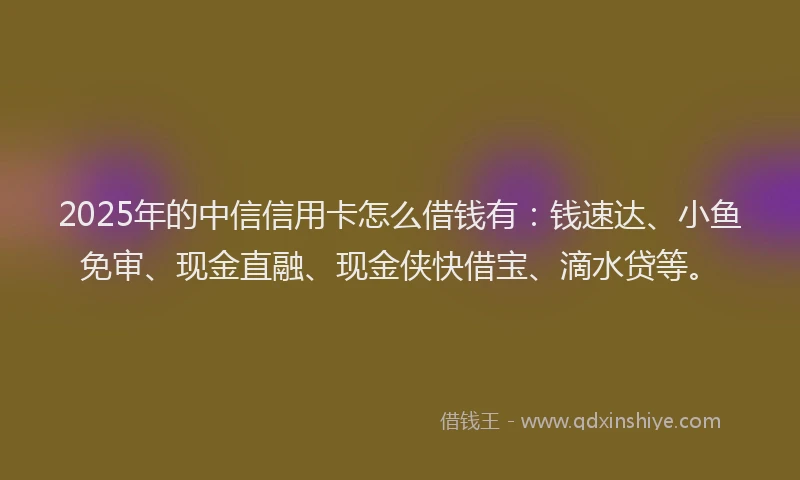 2025年的中信信用卡怎么借钱有：钱速达、小鱼免审、现金直融、现金侠快借宝、滴水贷等。