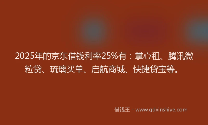 2025年的京东借钱利率25%有：掌心租、腾讯微粒贷、琉璃买单、启航商城、快捷贷宝等。