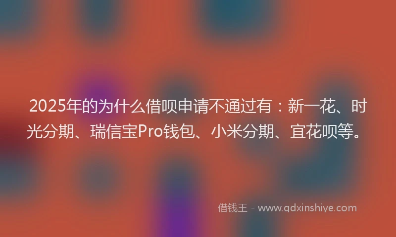 2025年的为什么借呗申请不通过有：新一花、时光分期、瑞信宝Pro钱包、小米分期、宜花呗等。