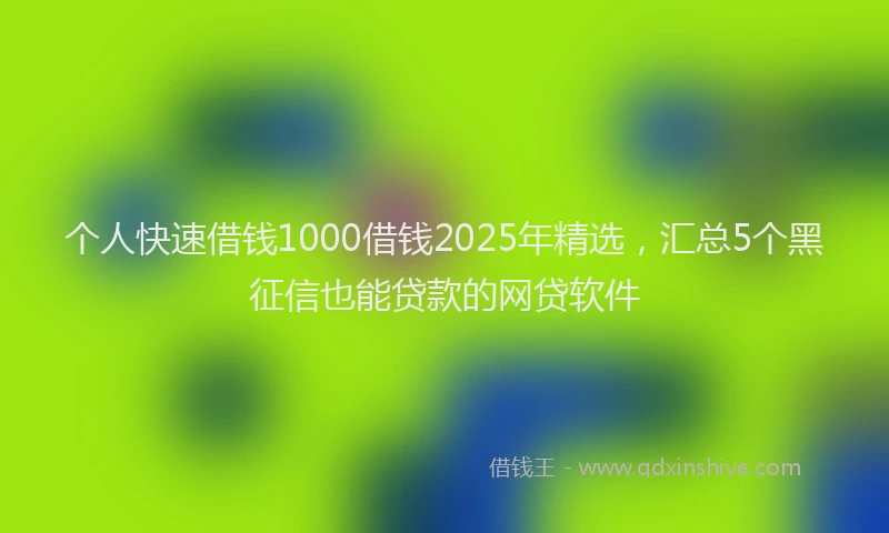 个人快速借钱1000借钱2025年精选，汇总5个黑征信也能贷款的网贷软件
