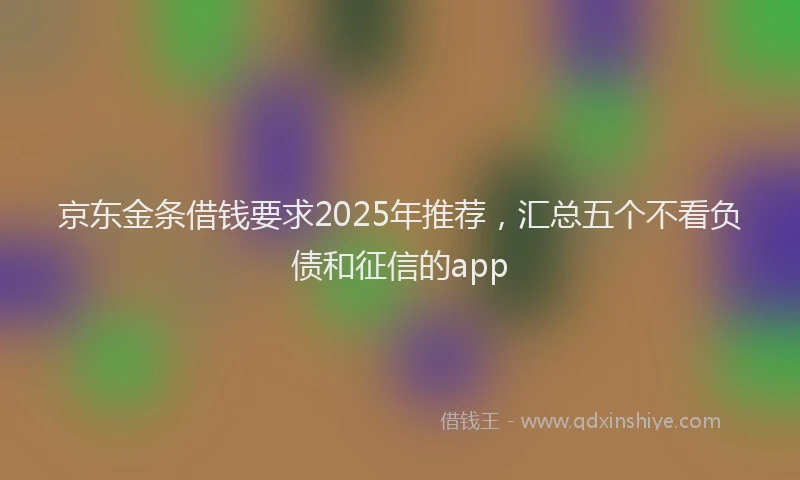 京东金条借钱要求2025年推荐，汇总五个不看负债和征信的app