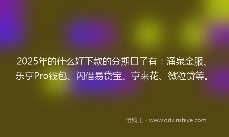 2025年的什么好下款的分期口子有：涌泉金服、乐享Pro钱包、闪借易贷宝、享来花、微粒贷等。