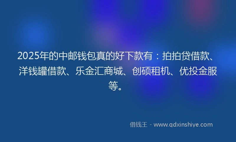 2025年的中邮钱包真的好下款有：拍拍贷借款、洋钱罐借款、乐金汇商城、创硕租机、优投金服等。