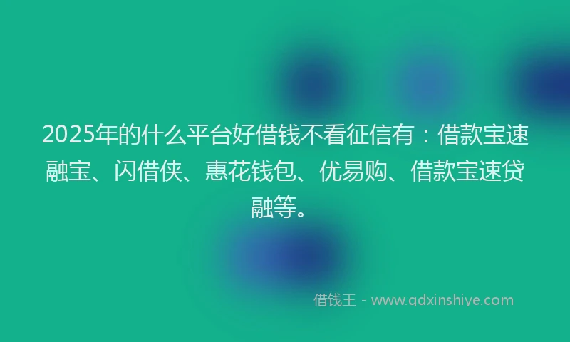 2025年的什么平台好借钱不看征信有：借款宝速融宝、闪借侠、惠花钱包、优易购、借款宝速贷融等。