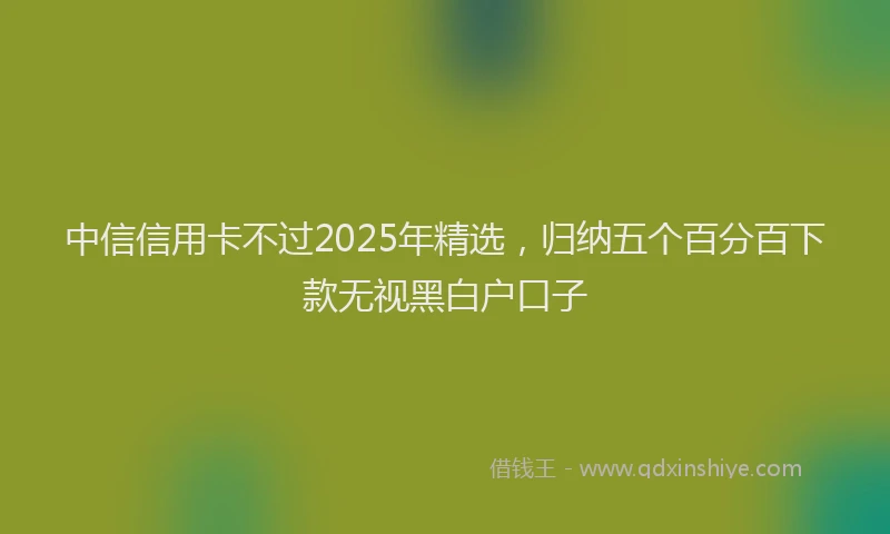 中信信用卡不过2025年精选，归纳五个百分百下款无视黑白户口子