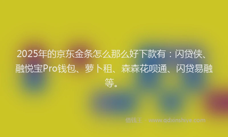 2025年的京东金条怎么那么好下款有：闪贷侠、融悦宝Pro钱包、萝卜租、森森花呗通、闪贷易融等。
