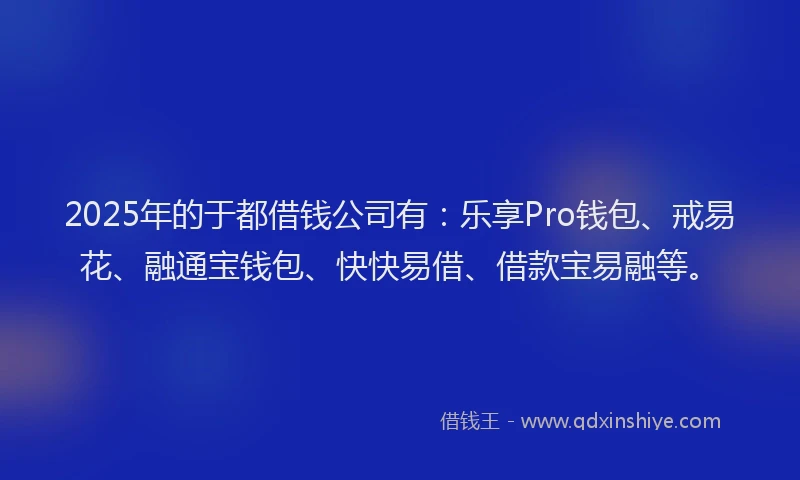2025年的于都借钱公司有：乐享Pro钱包、戒易花、融通宝钱包、快快易借、借款宝易融等。
