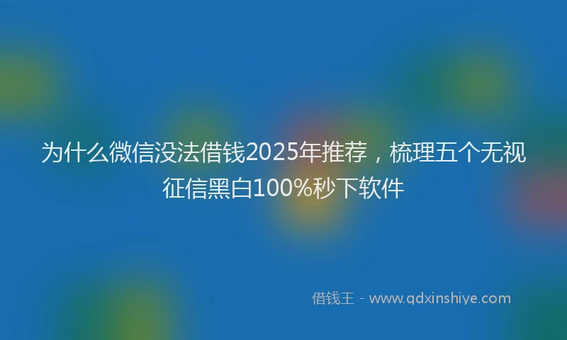 为什么微信没法借钱2025年推荐，梳理五个无视征信黑白100%秒下软件