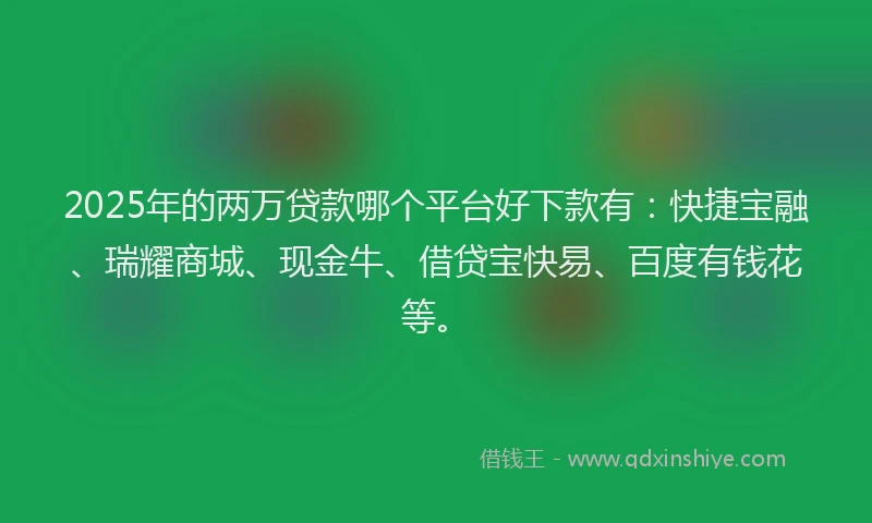2025年的两万贷款哪个平台好下款有：快捷宝融、瑞耀商城、现金牛、借贷宝快易、百度有钱花等。
