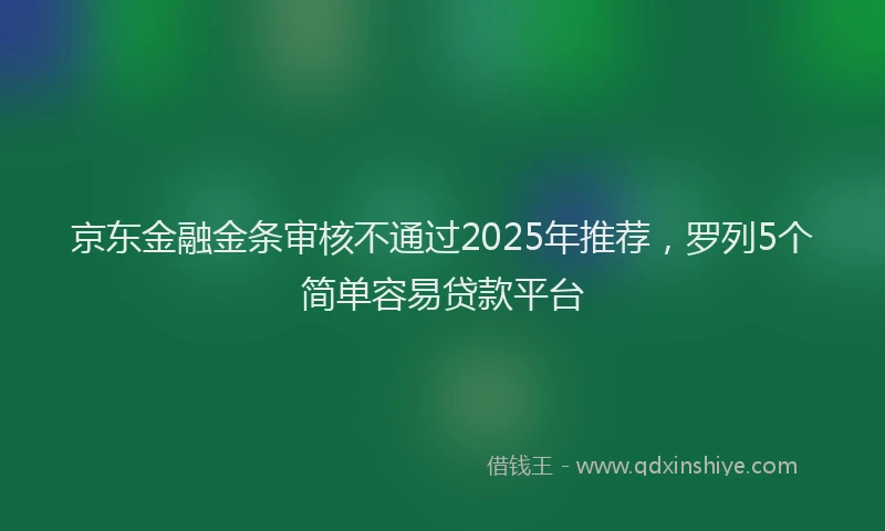 京东金融金条审核不通过2025年推荐，罗列5个简单容易贷款平台