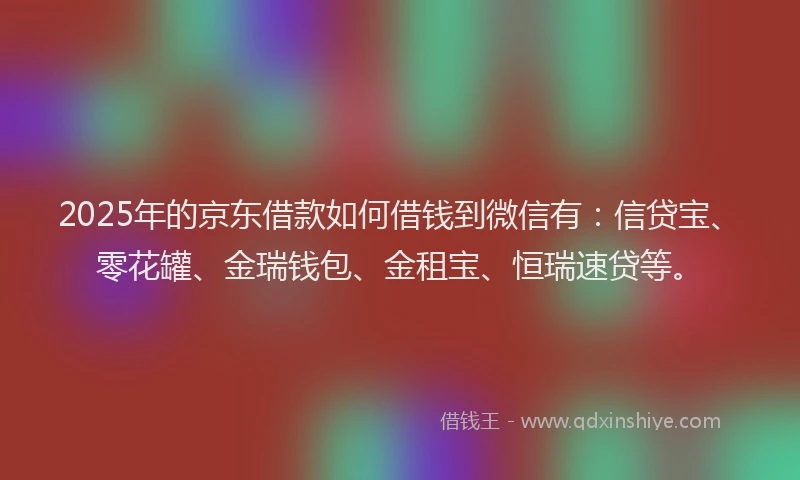 2025年的京东借款如何借钱到微信有：信贷宝、零花罐、金瑞钱包、金租宝、恒瑞速贷等。