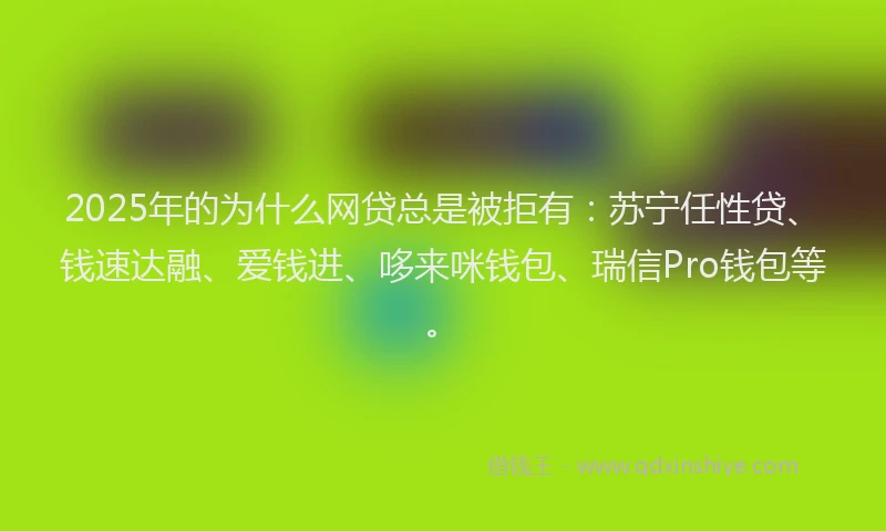 2025年的为什么网贷总是被拒有：苏宁任性贷、钱速达融、爱钱进、哆来咪钱包、瑞信Pro钱包等。