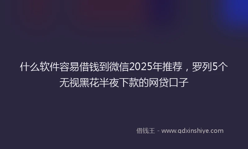 什么软件容易借钱到微信2025年推荐，罗列5个无视黑花半夜下款的网贷口子