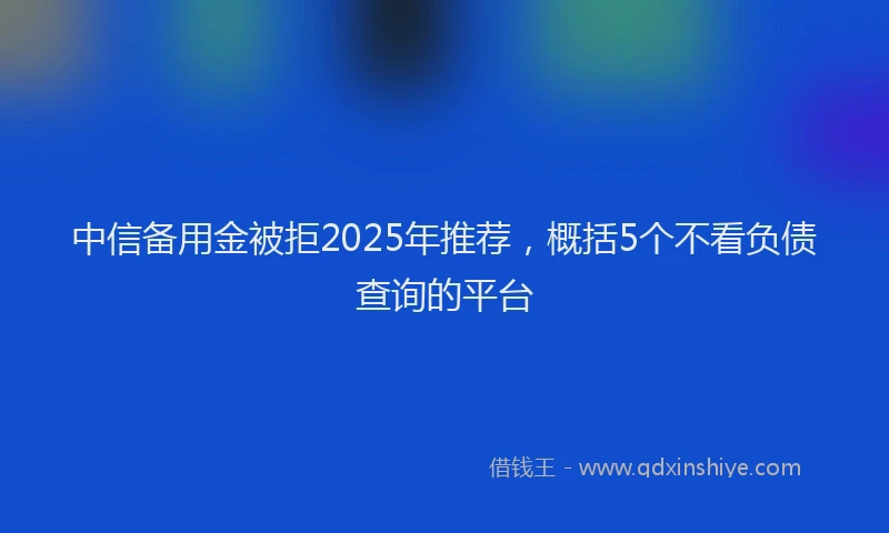 中信备用金被拒2025年推荐，概括5个不看负债查询的平台