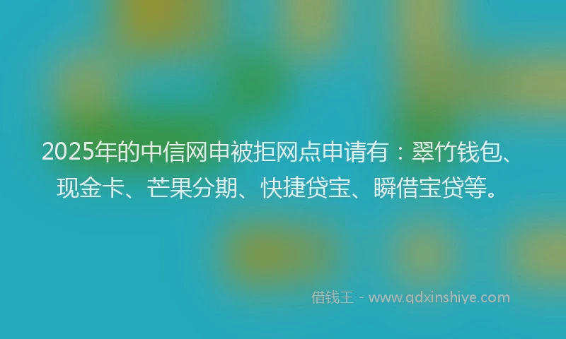 2025年的中信网申被拒网点申请有：翠竹钱包、现金卡、芒果分期、快捷贷宝、瞬借宝贷等。