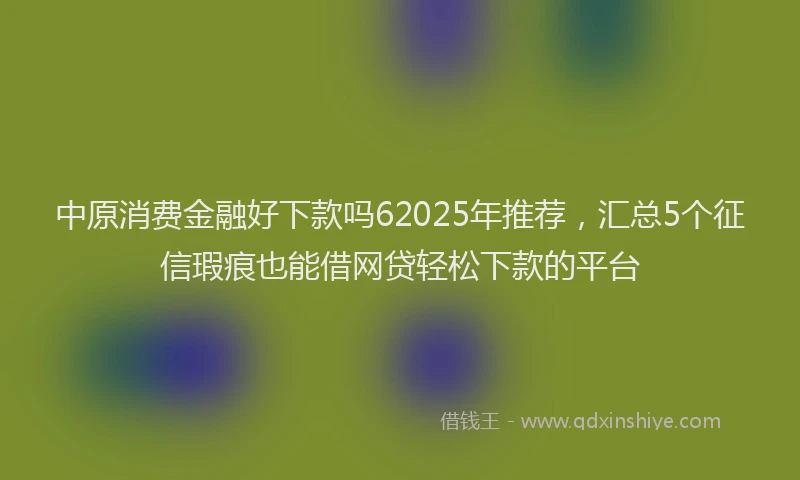 中原消费金融好下款吗62025年推荐，汇总5个征信瑕疵也能借网贷轻松下款的平台
