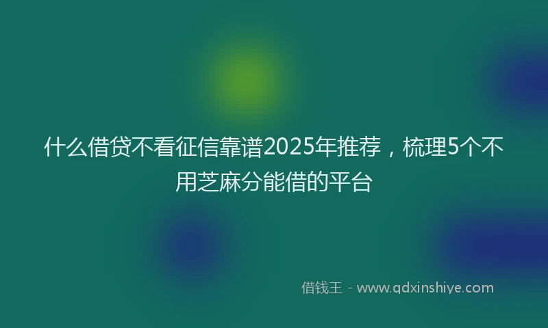什么借贷不看征信靠谱2025年推荐，梳理5个不用芝麻分能借的平台
