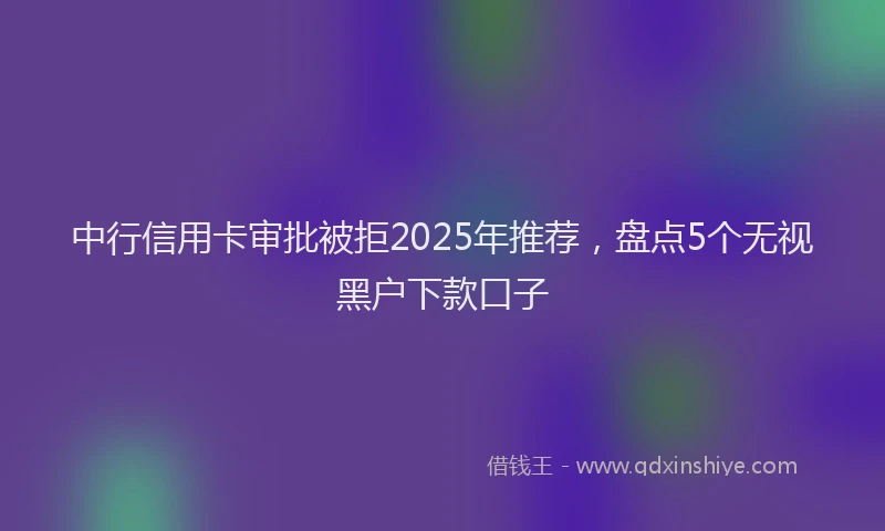 中行信用卡审批被拒2025年推荐，盘点5个无视黑户下款口子
