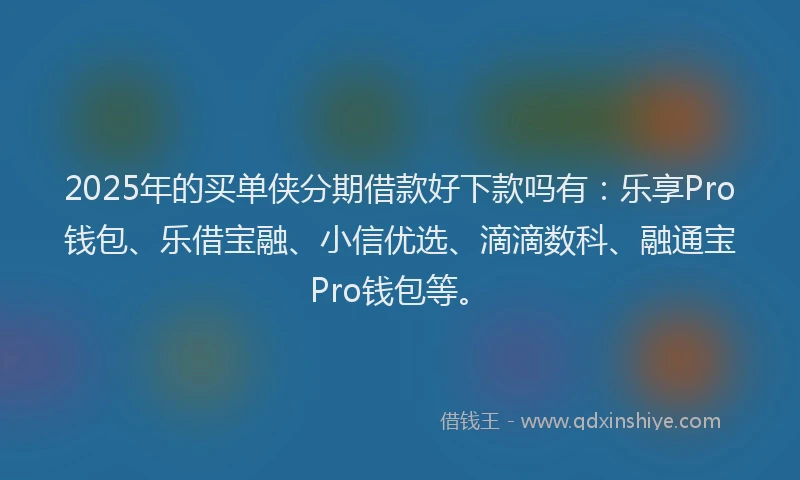 2025年的买单侠分期借款好下款吗有：乐享Pro钱包、乐借宝融、小信优选、滴滴数科、融通宝Pro钱包等。