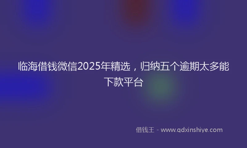 临海借钱微信2025年精选，归纳五个逾期太多能下款平台